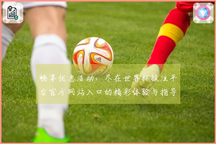 畅享优惠活动,尽在世界杯投注平台官方网站入口的精彩体验与指导