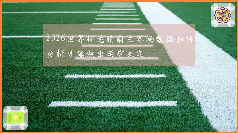 2026世界杯竞猜前主客场数据如何分析才能做出明智决定