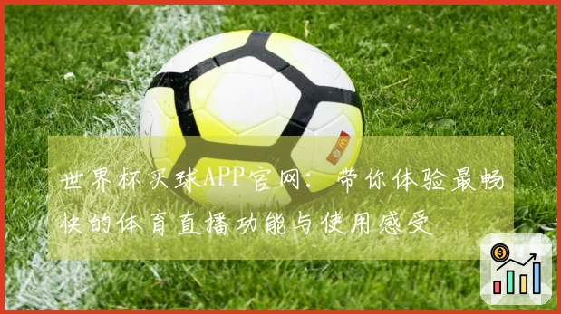 世界杯买球APP官网:带你体验最畅快的体育直播功能与使用感受