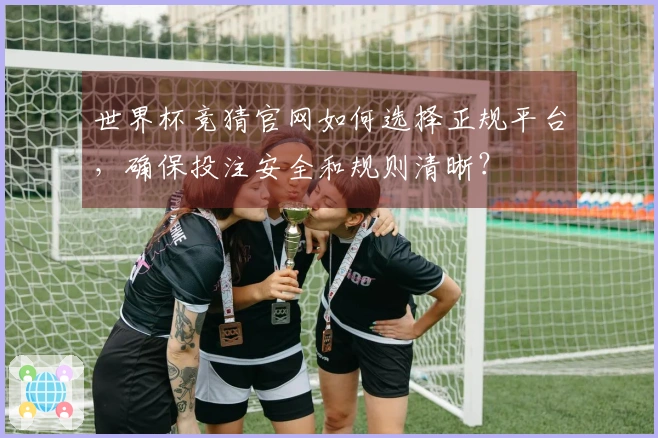 世界杯竞猜官网如何选择正规平台，确保投注安全和规则清晰？