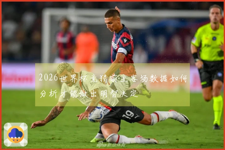 2026世界杯竞猜前主客场数据如何分析才能做出明智决定