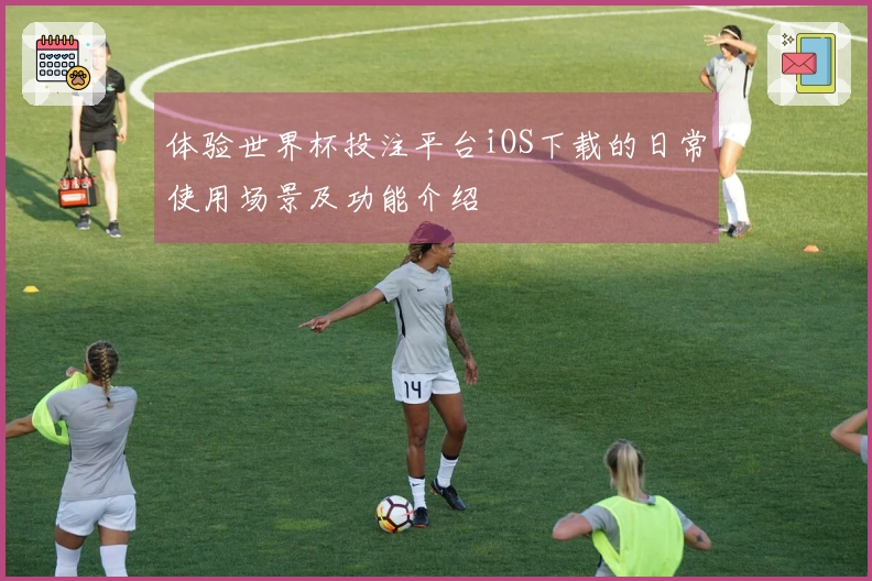 体验世界杯投注平台iOS下载的日常使用场景及功能介绍