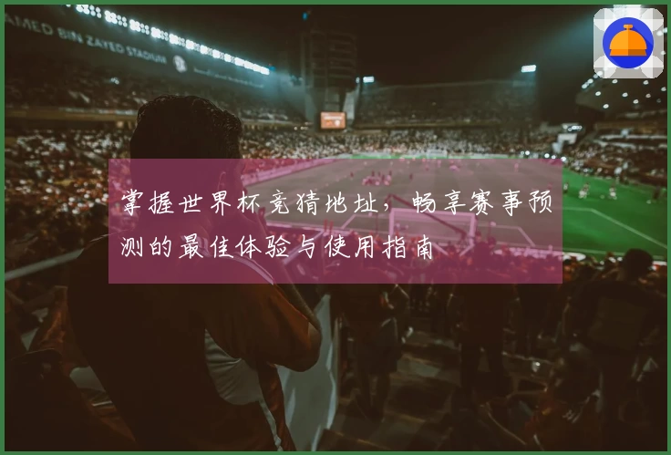 掌握世界杯竞猜地址，畅享赛事预测的最佳体验与使用指南