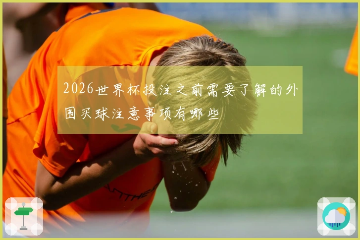 2026世界杯投注之前需要了解的外围买球注意事项有哪些