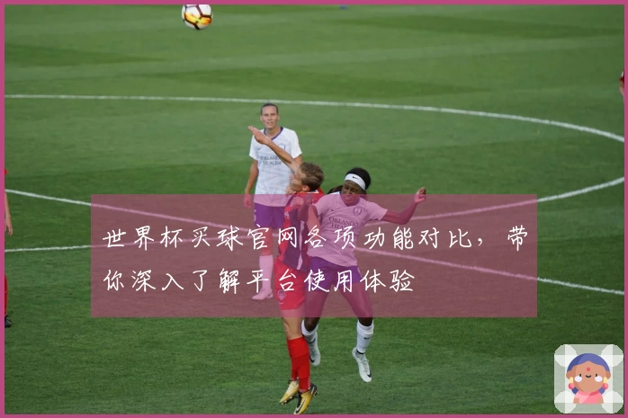 世界杯买球官网各项功能对比，带你深入了解平台使用体验