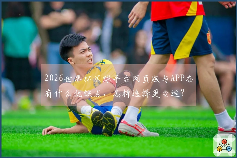 2026世界杯买球平台网页版与APP各有什么优缺点，怎样选择更合适？
