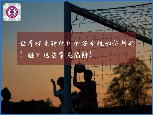 世界杯竞猜软件的安全性如何判断？避开这些常见陷阱！