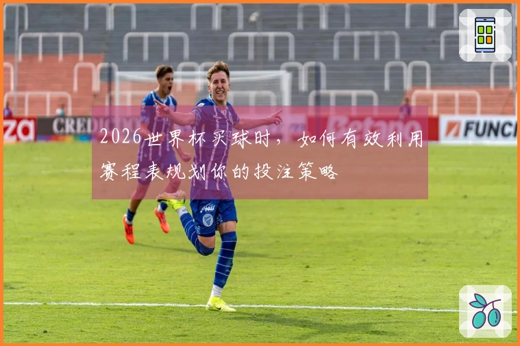 2026世界杯买球时，如何有效利用赛程表规划你的投注策略