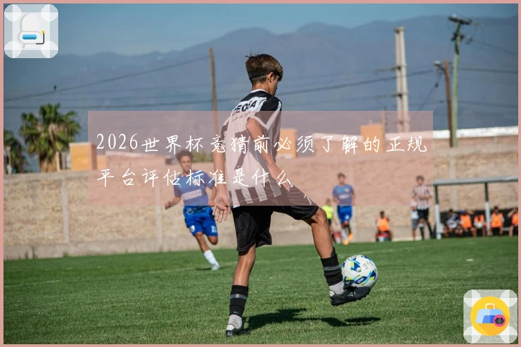 2026世界杯竞猜前必须了解的正规平台评估标准是什么