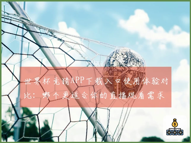 世界杯竞猜APP下载入口使用体验对比：哪个更适合你的直播观看需求？