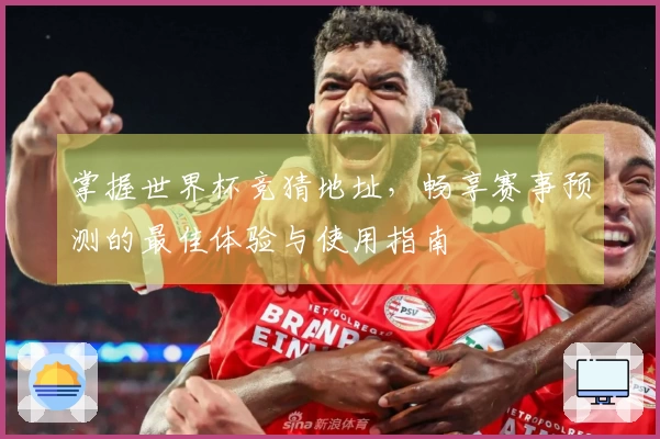 掌握世界杯竞猜地址，畅享赛事预测的最佳体验与使用指南