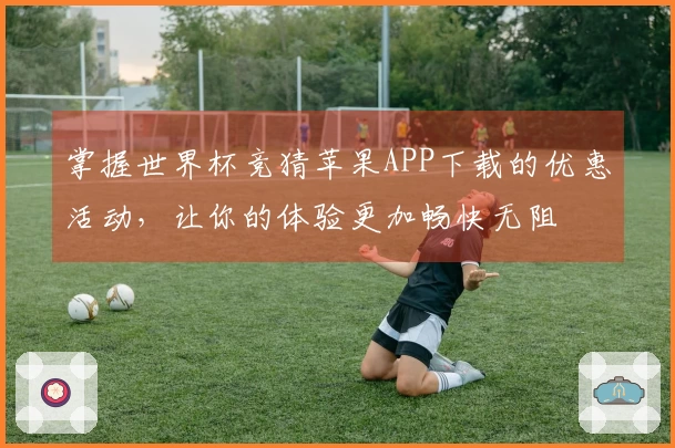 掌握世界杯竞猜苹果APP下载的优惠活动，让你的体验更加畅快无阻