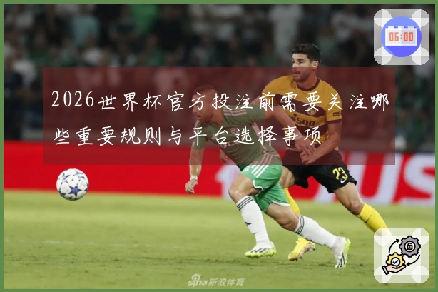 2026世界杯官方投注前需要关注哪些重要规则与平台选择事项