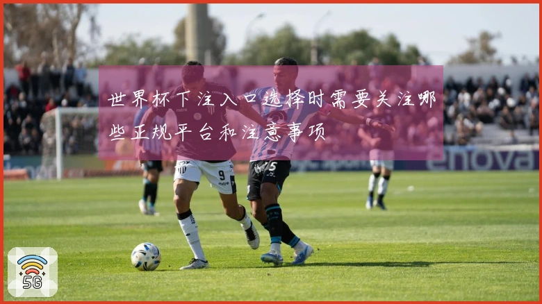 世界杯下注入口选择时需要关注哪些正规平台和注意事项