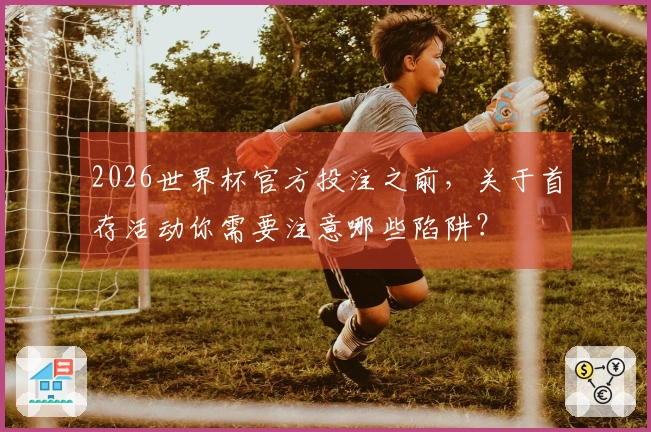 2026世界杯官方投注之前，关于首存活动你需要注意哪些陷阱？
