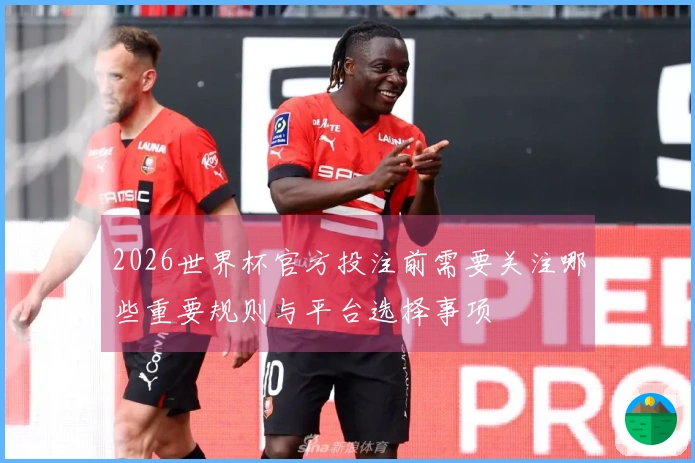 2026世界杯官方投注前需要关注哪些重要规则与平台选择事项