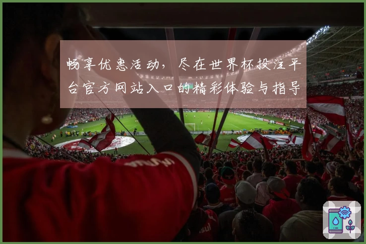 畅享优惠活动，尽在世界杯投注平台官方网站入口的精彩体验与指导