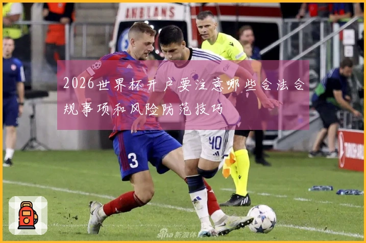 2026世界杯开户要注意哪些合法合规事项和风险防范技巧