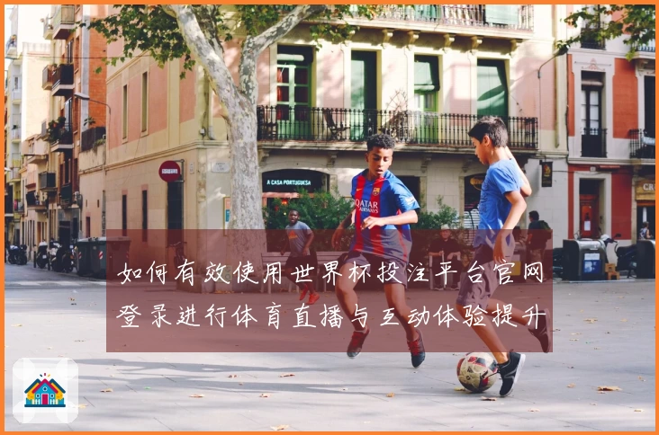 如何有效使用世界杯投注平台官网登录进行体育直播与互动体验提升