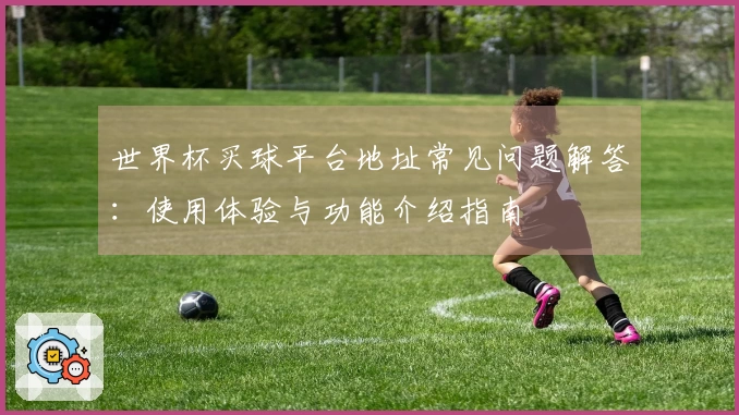 世界杯买球平台地址常见问题解答：使用体验与功能介绍指南